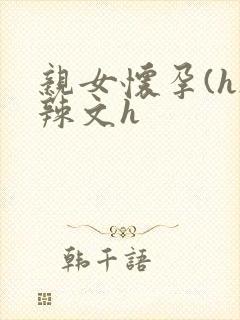 亲女怀孕(h)辣文h