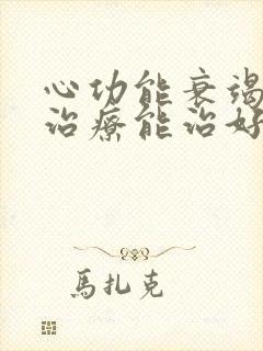 心功能衰竭怎么治疗能治好吗