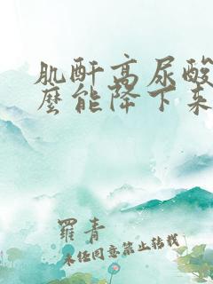 肌酐高尿酸高怎么能降下来