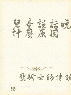 儿童说话晚又是什么原因