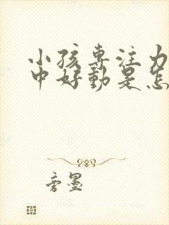 小孩专注力不集中好动是怎么回事