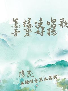 怎样使唱歌时声音变好听