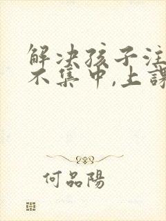 解决孩子注意力不集中,上课老走神