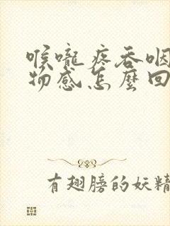 喉咙疼吞咽有异物感怎么回事