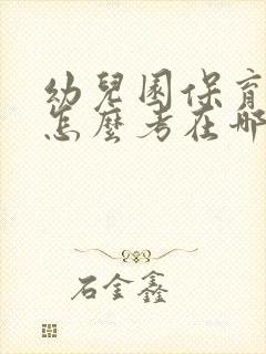 幼儿园保育员证怎么考在哪里考