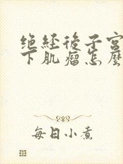 绝经后子宫浆膜下肌瘤怎么办