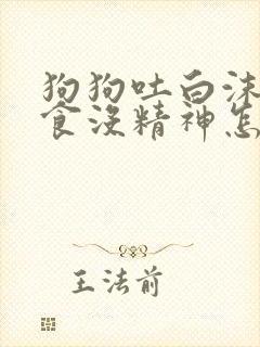 狗狗吐白沫不进食没精神怎么办