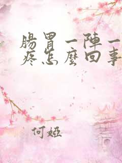 肠胃一阵一阵的疼怎么回事