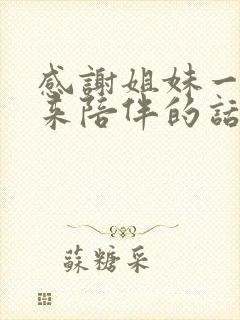 感谢姐妹一路走来陪伴的话语