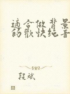 适合做背景音乐的欢快纯音乐