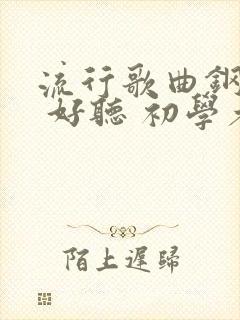 流行歌曲钢琴谱 好听 初学者