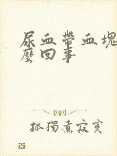 尿血带血块是怎么回事