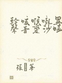 干咳喉咙异物感声音变沙哑