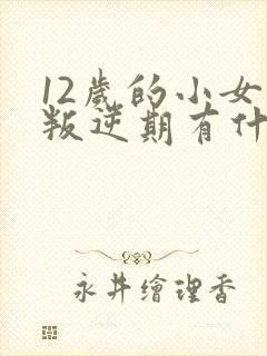 12岁的小女孩叛逆期有什么表现