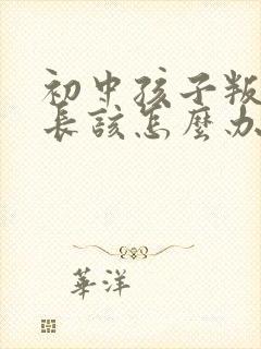 初中孩子叛逆家长该怎么办