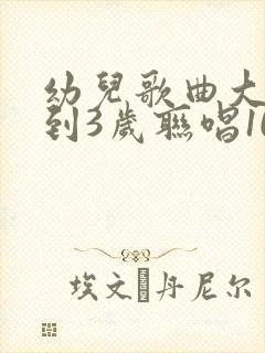 幼儿歌曲大全0到3岁联唱100首