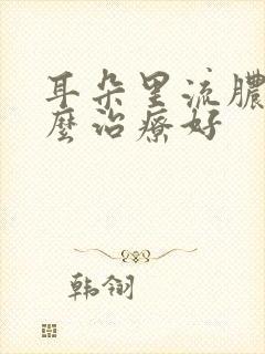 耳朵里流脓水怎么治疗好