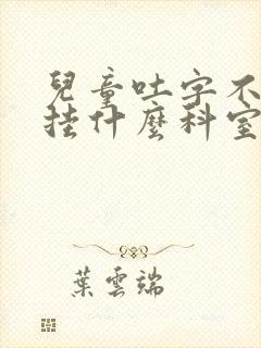 儿童吐字不清楚挂什么科室