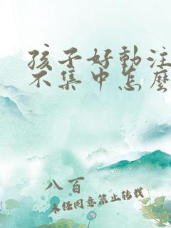 孩子好动注意力不集中怎么办?