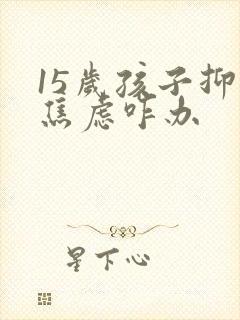 15岁孩子抑郁焦虑咋办