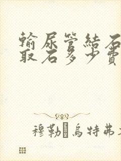 输尿管结石软镜取石多少费用