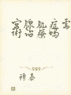 宫腺肌症需要手术治疗吗