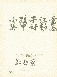 小孩子注意力不集中好动怎么回事