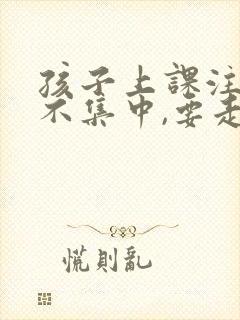 孩子上课注意力不集中,要走神,老师怎么办