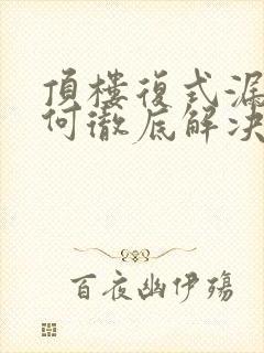 顶楼复式漏水如何彻底解决