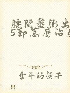 腰间盘膨出4至5节怎么治疗