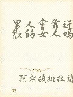 男人会靠近不喜欢的女人吗