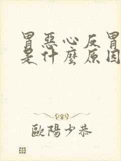 胃恶心反胃想吐是什么原因