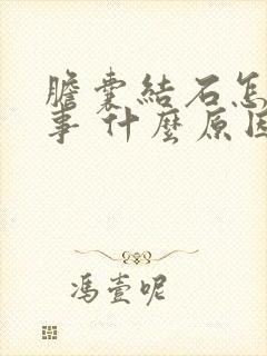 胆囊结石怎么回事 什么原因引起的