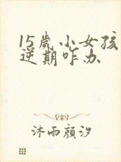 15岁小女孩叛逆期咋办