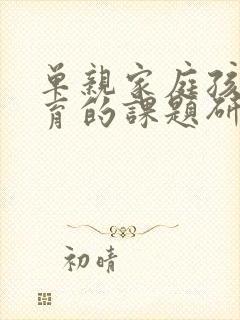 单亲家庭孩子教育的课题研究