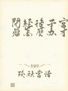 闭经后子宫有肌瘤怎么办才能消除呢