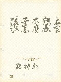 孩子不想上兴趣班怎么办家长怎么开导