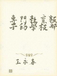 专门教育叛逆孩子的学校哪里最好