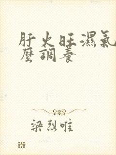 肝火旺湿气重怎么调养