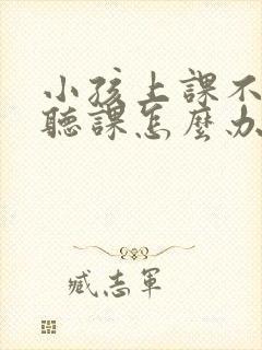 小孩上课不专心听课怎么办