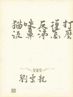 猫咪反复打喷嚏流鼻涕怎么治疗