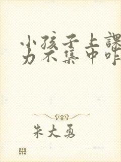 小孩子上课注意力不集中咋办