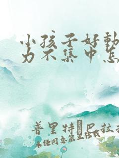 小孩子好动注意力不集中怎么回事