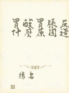 胃酸胃胀反流是什么原因造成