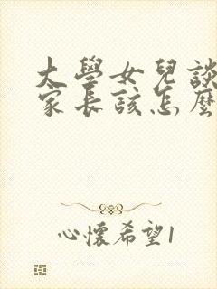 大学女儿谈恋爱家长该怎么引导