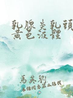 乳腺炎乳头挤出黄色液体