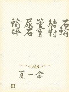 输尿管结石体外碎石会对输尿管造成伤害吗