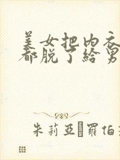 美女把内衣内裤都脱了给男人看