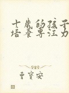 十岁的孩子怎么培养专注力