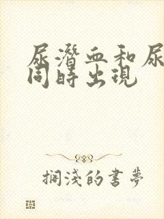 尿潜血和尿蛋白同时出现